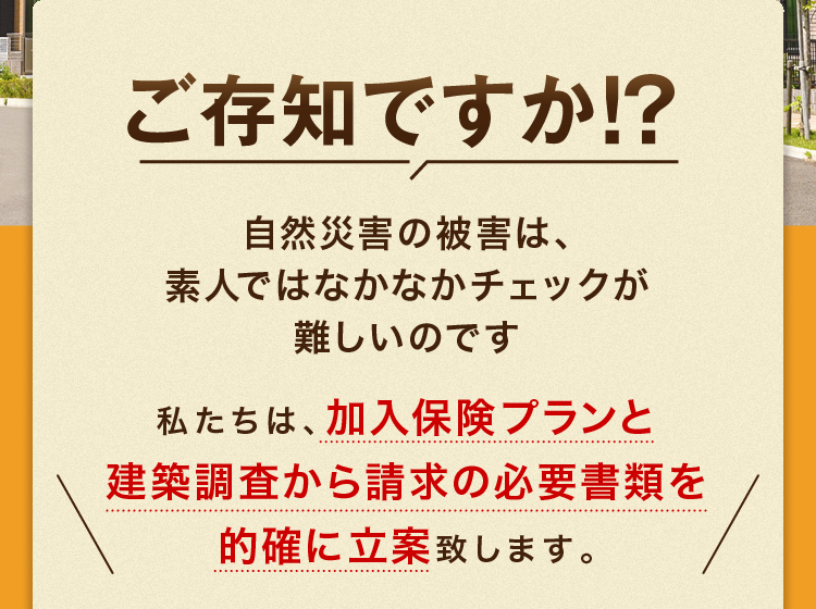 私たちは、加入保険プランと建築調査から請求の必要書類を的確に立案致します。