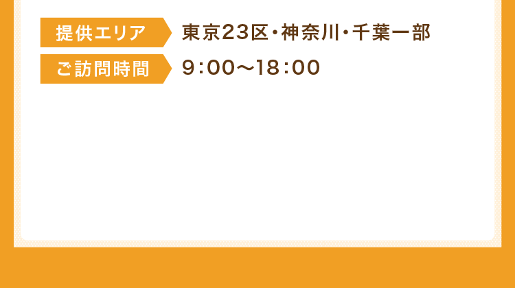 提供エリア:東京23区・神奈川・千葉一部 ご訪問時間:9：00～18：00